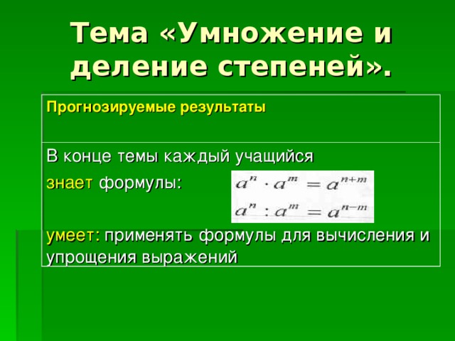 Тема «Умножение и деление степеней». Прогнозируемые результаты  В конце темы каждый учащийся знает формулы: умеет: применять формулы для вычисления и упрощения выражений 