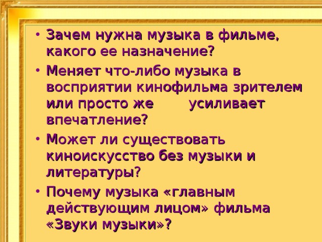 Зачем нужна музыка в фильме, какого ее назначение? Меняет что-либо музыка в восприятии кинофильма зрителем или просто же усиливает впечатление? Может ли существовать киноискусство без музыки и литературы? Почему музыка «главным действующим лицом» фильма «Звуки музыки»? 