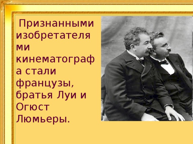  Признанными изобретателями кинематографа стали французы, братья Луи и Огюст Люмьеры. 