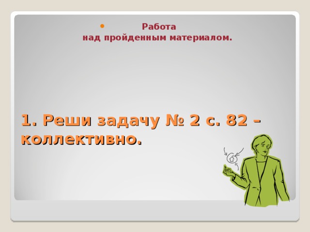 Работа над пройденным материалом. 1. Реши задачу № 2 с. 82 – коллективно.     