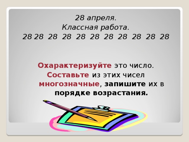 28 апреля. Классная работа. 28 28 28 28 28 28 28 28 28 28 28   Охарактеризуйте это число. Составьте  из этих чисел многозначные , запишите их в порядке возрастания . 