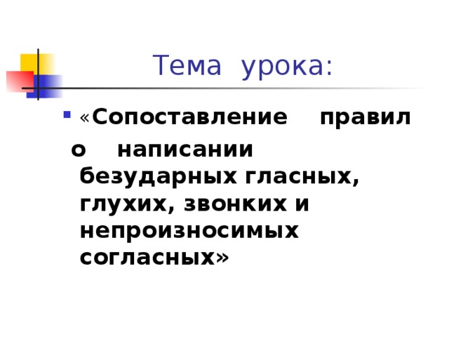 Тема урока: « Сопоставление правил  о написании безударных  гласных, глухих, звонких и непроизносимых согласных» 