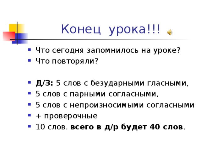 Конец урока!!! Что сегодня запомнилось на уроке? Что повторяли?  Д/З: 5 слов с безударными гласными, 5 слов с парными согласными, 5 слов с непроизносимыми согласными + проверочные 10 слов. всего в д/р будет 40 слов . 