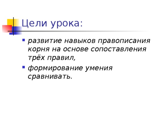 Цели урока: развитие навыков правописания корня на основе сопоставления трёх правил, формирование умения сравнивать.   