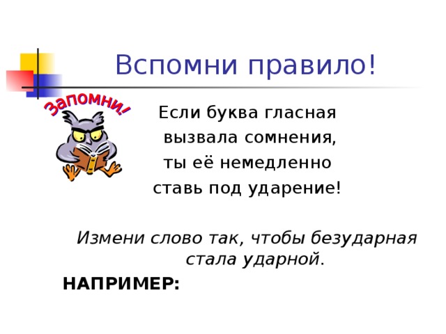 Вспомни правило! Если буква гласная  вызвала сомнения,  ты её немедленно ставь под ударение! Измени слово так, чтобы безударная стала ударной. НАПРИМЕР: 