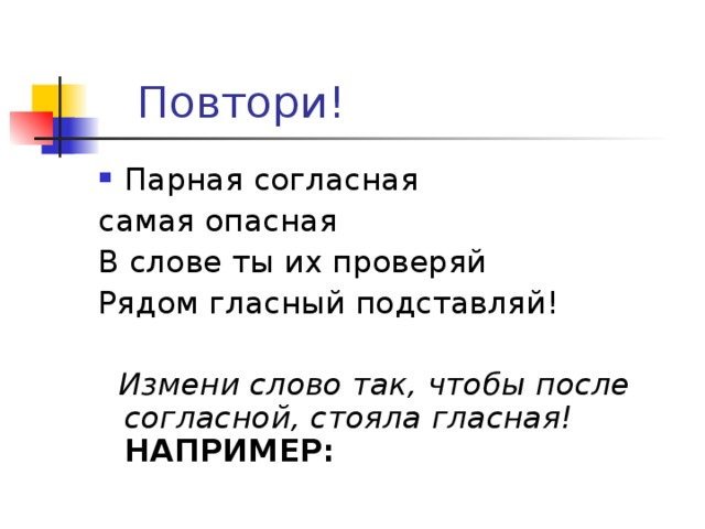  Повтори! Парная согласная самая опасная В слове ты их проверяй Рядом гласный подставляй!  Измени слово так, чтобы после согласной, стояла гласная!  НАПРИМЕР: 