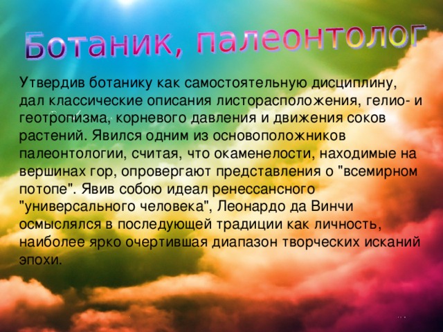 Утвердив ботанику как самостоятельную дисциплину, дал классические описания листорасположения, гелио- и геотропизма, корневого давления и движения соков растений. Явился одним из основоположников палеонтологии, считая, что окаменелости, находимые на вершинах гор, опровергают представления о 
