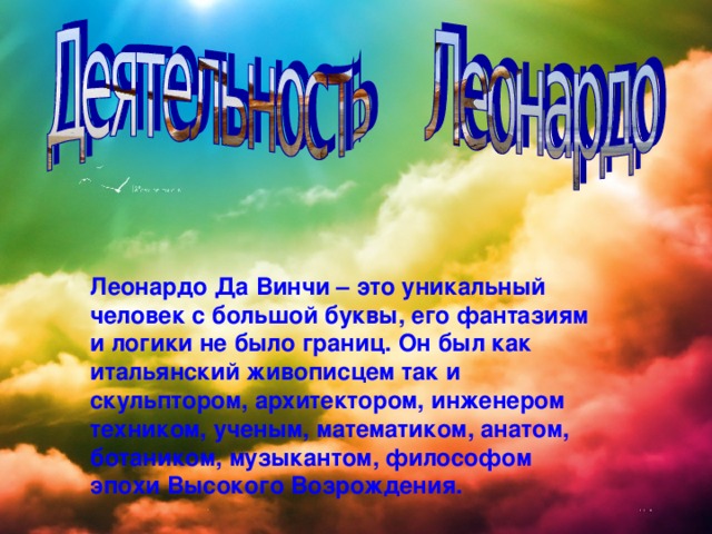 Леонардо Да Винчи – это уникальный человек с большой буквы, его фантазиям и логики не было границ. Он был как итальянский живописцем так и скульптором, архитектором, инженером техником, ученым, математиком, анатом, ботаником, музыкантом, философом эпохи Высокого Возрождения. 