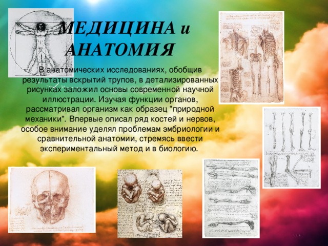  МЕДИЦИНА и АНАТОМИЯ В анатомических исследованиях, обобщив результаты вскрытий трупов, в детализированных рисунках заложил основы современной научной иллюстрации. Изучая функции органов, рассматривал организм как образец 