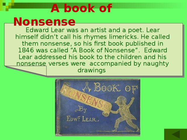   A book of Nonsense Edward Lear was an artist and a poet. Lear himself didn’t call his rhymes limericks. He called them nonsense, so his first book published in 1846 was called “A Book of Nonsense”. Edward Lear addressed his book to the children and his nonsense verses were accompanied by naughty drawings 