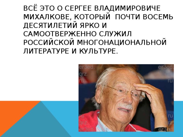 Всё это о Сергее Владимировиче Михалкове, который почти восемь десятилетий ярко и самоотверженно служил российской многонациональной литературе и культуре. 