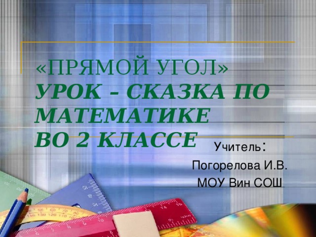 «ПРЯМОЙ УГОЛ»  УРОК – СКАЗКА ПО МАТЕМАТИКЕ  ВО 2 КЛАССЕ Учитель : Погорелова И.В. МОУ Вин СОШ 