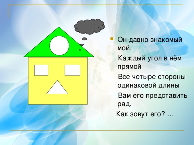 Он давно знакомый мой,  Каждый угол в нём прямой  Все четыре стороны одинаковой длины  Вам его представить рад.  Как зовут его? … 