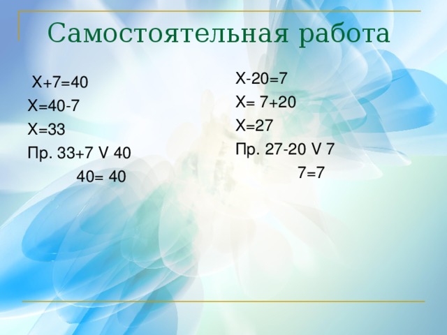 Самостоятельная работа Х-20=7 Х= 7+20 Х=27 Пр. 27-20 V 7  7=7  Х+7=40 Х=40-7 Х=33 Пр. 33+7 V 40  40= 40 