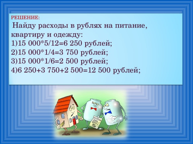 РЕШЕНИЕ:  Найду расходы в рублях на питание, квартиру и одежду: 15 000*5/12=6 250 рублей; 15 000*1/4=3 750 рублей; 15 000*1/6=2 500 рублей; 6 250+3 750+2 500=12 500 рублей; 