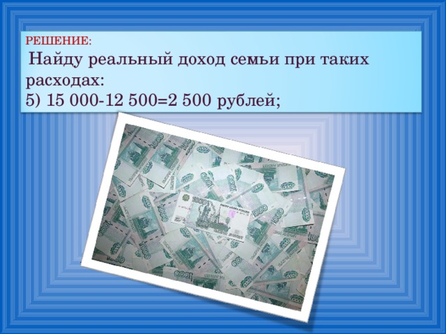 РЕШЕНИЕ:  Найду реальный доход семьи при таких расходах: 5) 15 000-12 500=2 500 рублей; 