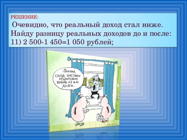 РЕШЕНИЕ:  Очевидно, что реальный доход стал ниже. Найду разницу реальных доходов до и после: 11) 2 500-1 450=1 050 рублей; 
