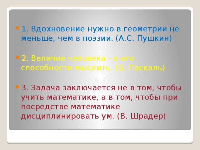 1.  Вдохновение нужно в геометрии не меньше, чем в поэзии. (А.С. Пушкин) 2.  Величие человека - в его способности мыслить. (Б. Паскаль) 3.  Задача заключается не в том, чтобы учить математике, а в том, чтобы при посредстве математике дисциплинировать ум. (В. Шрадер) 