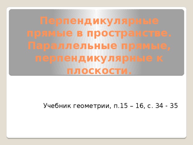 Перпендикулярные прямые в пространстве.  Параллельные прямые, перпендикулярные к плоскости. Учебник геометрии, п.15 – 16, с. 34 - 35 