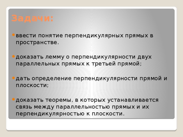 Задачи: ввести понятие перпендикулярных прямых в пространстве. доказать лемму о перпендикулярности двух параллельных прямых к третьей прямой; дать определение перпендикулярности прямой и плоскости; доказать теоремы, в которых устанавливается связь между параллельностью прямых и их перпендикулярностью к плоскости. 