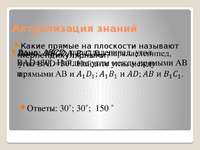 Актуализация знаний Какие прямые на плоскости называют перпендикулярными? Дано: АВCD - параллелепипед, угол BAD=30˚. Найдите углы между прямыми AB и .   Ответы: 30˚; 30˚; 150 ˚ 