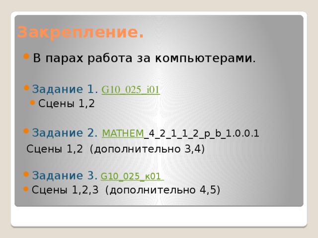 Закрепление. В парах работа за компьютерами. Задание 1. G10_025_i01 Сцены 1,2 Задание 2.  MATHEM _4_2_1_1_2_p_b_1.0.0.1  Сцены 1,2 (дополнительно 3,4) Задание 3.  G10_025_ к01 Сцены 1,2,3 (дополнительно 4,5) 