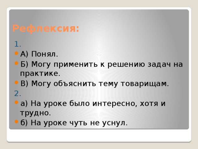 Рефлексия: 1. А) Понял. Б) Могу применить к решению задач на практике. В) Могу объяснить тему товарищам. 2. а) На уроке было интересно, хотя и трудно. б) На уроке чуть не уснул. 