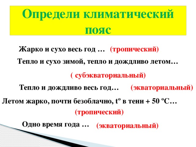 Определи климатический пояс Жарко и сухо весь год … (тропический) Тепло и сухо зимой, тепло и дождливо летом…  ( субэкваториальный) Тепло и дождливо весь год… (экваториальный) Летом жарко, почти безоблачно, tº в тени + 50 ºС… (тропический) Одно время года … (экваториальный) 