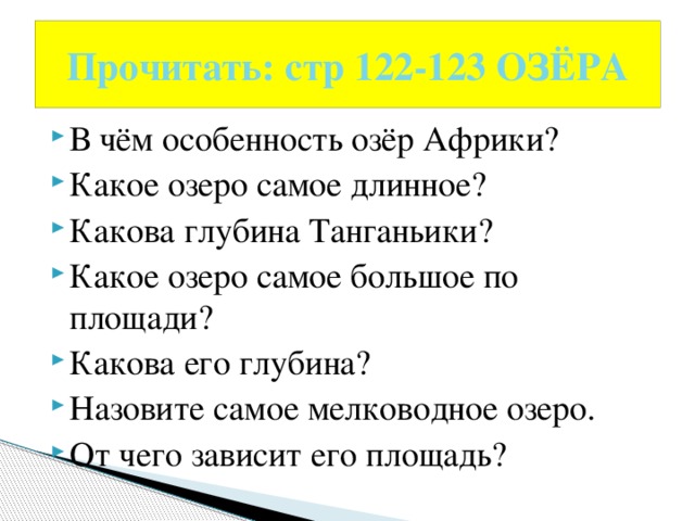 Прочитать: стр 122-123 ОЗЁРА В чём особенность озёр Африки? Какое озеро самое длинное? Какова глубина Танганьики? Какое озеро самое большое по площади? Какова его глубина? Назовите самое мелководное озеро. От чего зависит его площадь? 