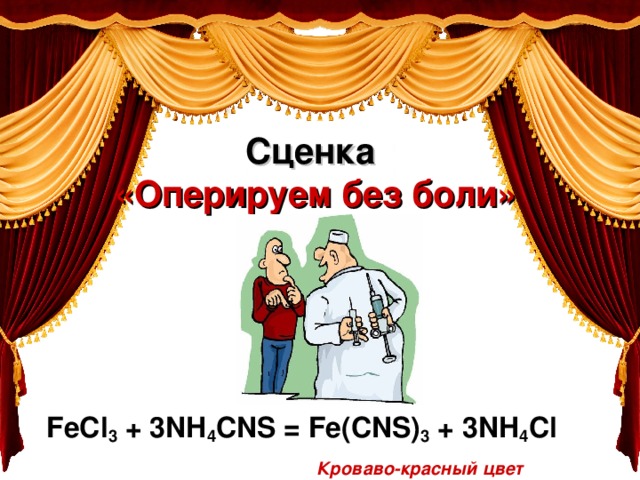 Сценка   «Оперируем без боли» FeCl 3 + 3NH 4 CNS = Fe(CNS) 3 + 3NH 4 Cl   Кроваво-красный цвет 