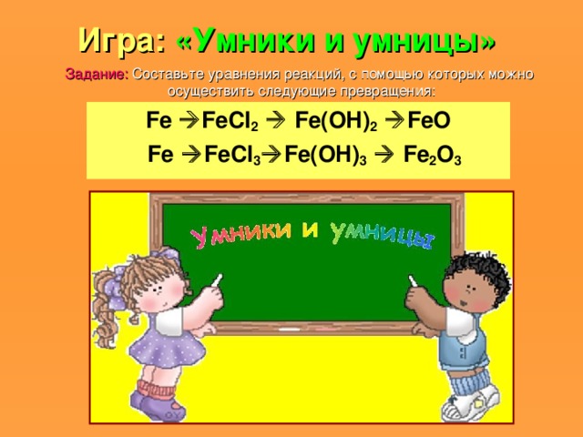 Игра:  «Умники и умницы»  Задание: Составьте уравнения реакций, с помощью которых можно осуществить следующие превращения: Fe  FeCl 2    Fe ( OH ) 2   FeO  Fe  FeCl 3  Fe(OH) 3   Fe 2 O 3 