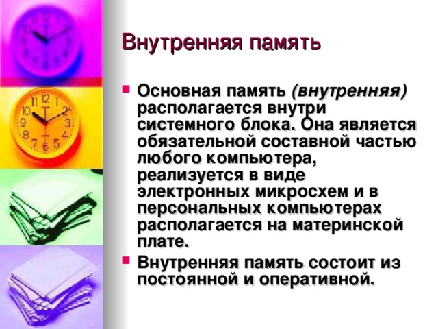 Основная память (внутренняя)  располагается внутри системного блока. Она является обязательной составной частью любого компьютера, реализуется в виде электронных микросхем и в персональных компьютерах располагается на материнской плате. Внутренняя память состоит из  постоянной  и  оперативной. 