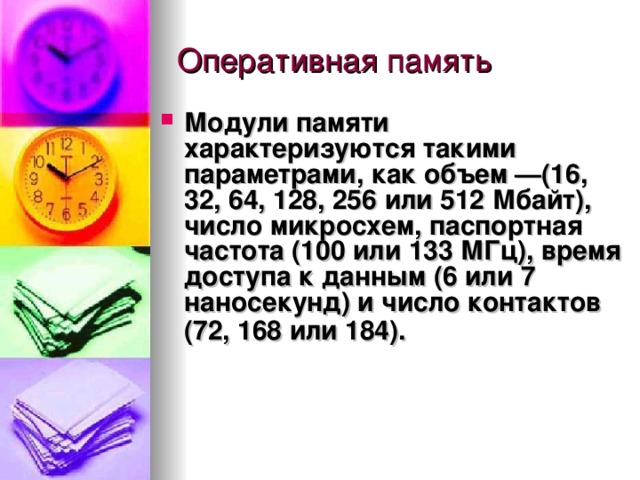Модули памяти характеризуются такими параметрами, как  объем  —(16, 32, 64, 128, 256 или 512 Мбайт),  число микросхем , паспортная частота (100 или 133 МГц),  время доступа к данным  (6 или 7 наносекунд) и  число контактов  (72, 168 или 184).   