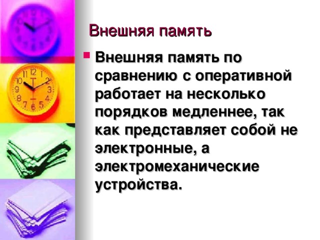 Внешняя память по сравнению с оперативной работает на несколько порядков медленнее, так как представляет собой не электронные, а электромеханические устройства. 