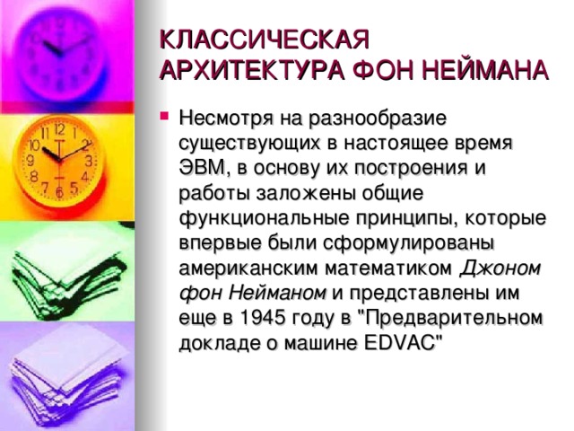 КЛАССИЧЕСКАЯ АРХИТЕКТУРА ФОН НЕЙМАНА Несмотря на разнообразие существующих в настоящее время ЭВМ, в основу их построения и работы заложены общие функциональные принципы, которые впервые были сформулированы американским математиком Джоном фон Нейманом и представлены им еще в 1945 году в 