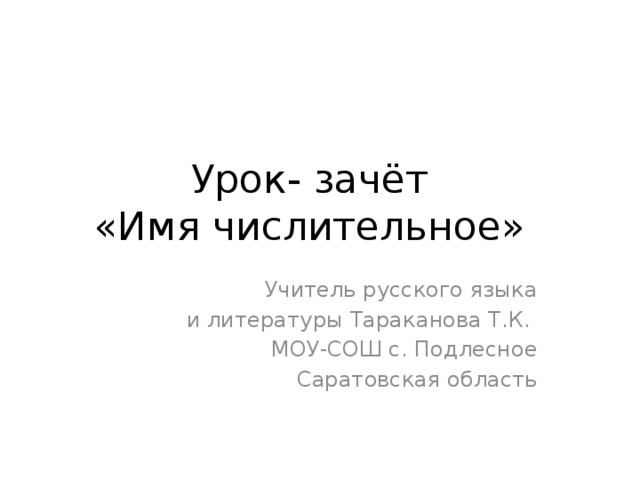 Урок- зачёт  «Имя числительное» Учитель русского языка  и литературы Тараканова Т.К. МОУ-СОШ с. Подлесное  Саратовская область 