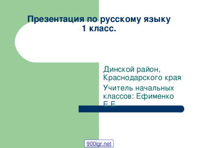 Презентация по русскому языку  1 класс. Динской район, Краснодарского края Учитель начальных классов: Ефименко Е.Е. 900igr.net 