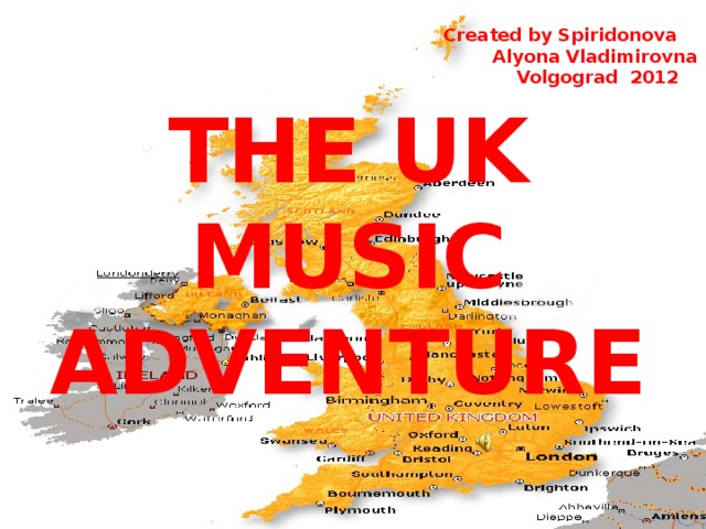 Created by Spiridonova  Alyona Vladimirovna  Volgograd 2012 THE UK MUSIC ADVENTURE 