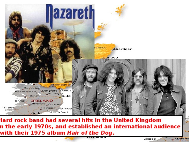 Hard rock band had several hits in the United Kingdom in the early 1970s, and established an international audience  with their 1975 album Hair of the Dog . 