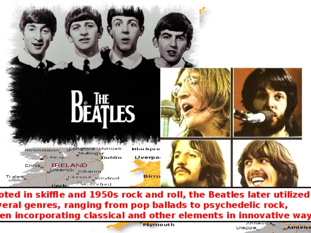 Rooted in skiffle and 1950s rock and roll, the Beatles later utilized several genres, ranging from pop ballads to psychedelic rock, often incorporating classical and other elements in innovative ways. 