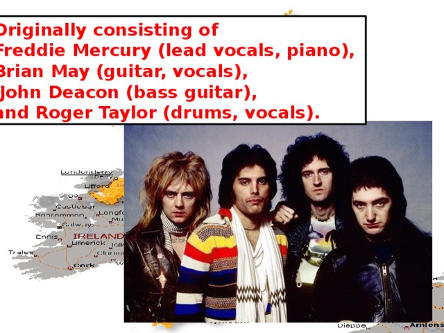 Originally consisting of Freddie Mercury (lead vocals, piano), Brian May (guitar, vocals),  John Deacon (bass guitar), and Roger Taylor (drums, vocals). 