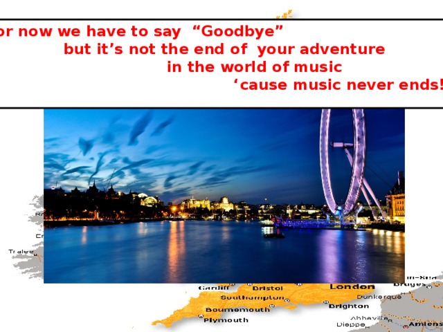 For now we have to say “Goodbye”  but it’s not the end of your adventure  in the world of music ‘ cause music never ends! 