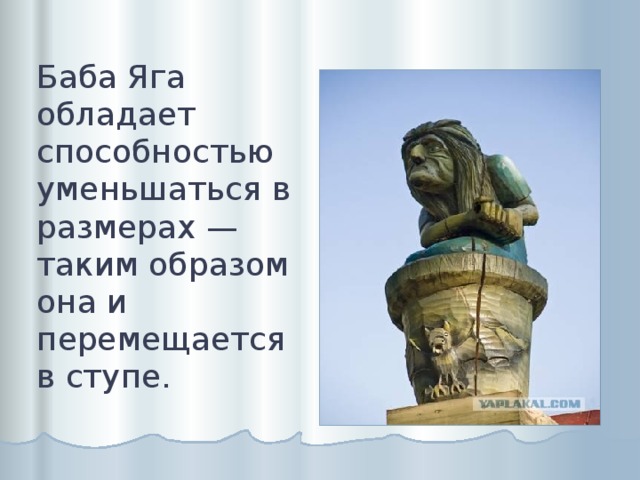 Баба Яга обладает способностью уменьшаться в размерах — таким образом она и перемещается в ступе. 