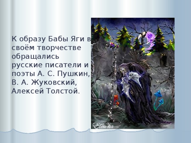 К образу Бабы Яги в своём творчестве обращались русские писатели и поэты А. С. Пушкин, В. А. Жуковский, Алексей Толстой. 