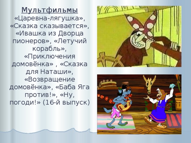Мультфильмы  «Царевна-лягушка», «Сказка сказывается», «Ивашка из Дворца пионеров», «Летучий корабль», «Приключения домовёнка» , «Сказка для Наташи», «Возвращение домовёнка», «Баба Яга против!», «Ну, погоди!» (16-й выпуск) 