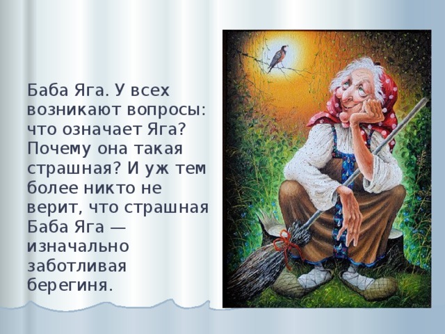 Баба Яга. У всех возникают вопросы: что означает Яга? Почему она такая страшная? И уж тем более никто не верит, что страшная Баба Яга — изначально заботливая берегиня. 