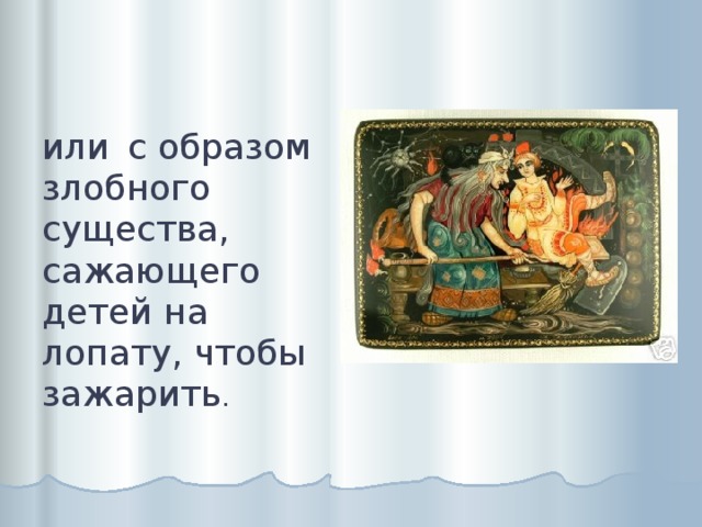 или  с образом злобного существа, сажающего детей на лопату, чтобы зажарить . 