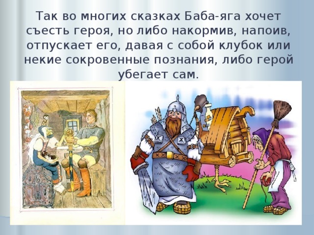 Так во многих сказках Баба-яга хочет съесть героя, но либо накормив, напоив, отпускает его, давая с собой клубок или некие сокровенные познания, либо герой убегает сам. 