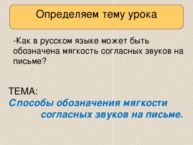 Определяем тему урока -Как в русском языке может быть обозначена мягкость согласных звуков на письме? ТЕМА: Способы обозначения мягкости согласных звуков на письме.     