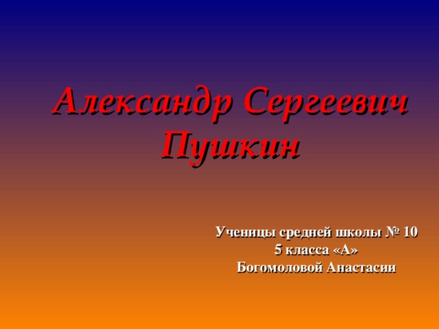 Александр Сергеевич  Пушкин Ученицы средней школы № 10 5 класса «А» Богомоловой Анастасии 